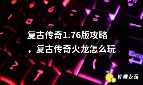 復古傳奇1.76版攻略，復古傳奇火龍怎么玩